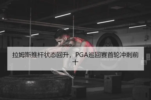 拉姆斯推杆状态回升，PGA巡回赛首轮冲刺前十
